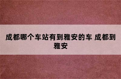 成都哪个车站有到雅安的车 成都到雅安